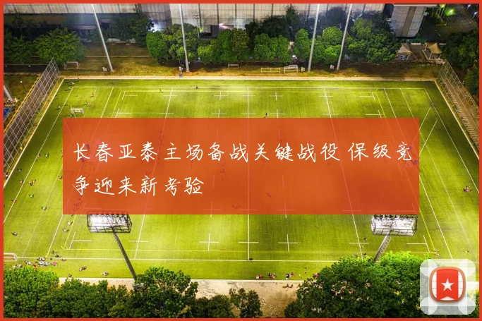长春亚泰主场备战关键战役 保级竞争迎来新考验