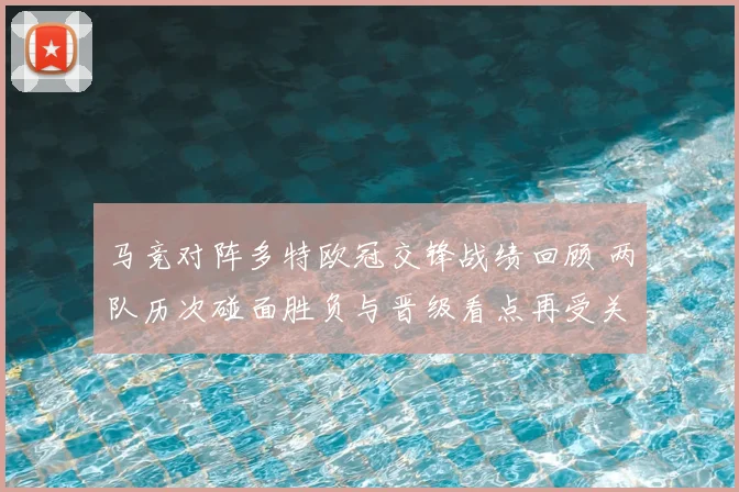 马竞对阵多特欧冠交锋战绩回顾 两队历次碰面胜负与晋级看点再受关注
