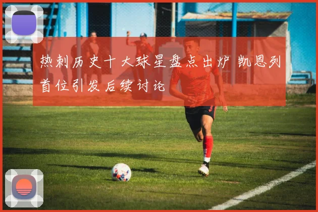 热刺历史十大球星盘点出炉 凯恩列首位引发后续讨论