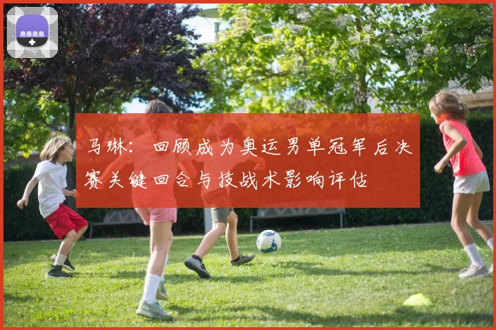 马琳：回顾成为奥运男单冠军后决赛关键回合与技战术影响评估