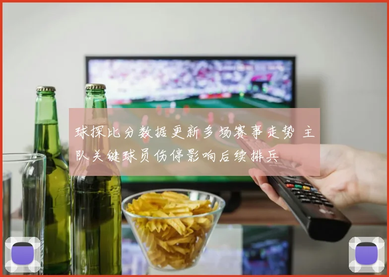 球探比分数据更新多场赛事走势 主队关键球员伤停影响后续排兵