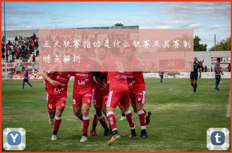 五大联赛指的是什么联赛及其赛制特点解析
