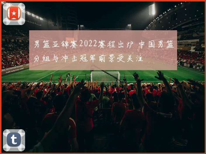 男篮亚锦赛2022赛程出炉 中国男篮分组与冲击冠军前景受关注