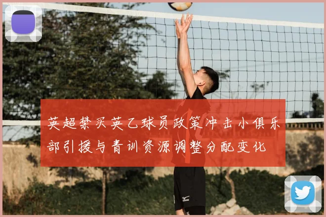 英超禁买英乙球员政策冲击小俱乐部引援与青训资源调整分配变化