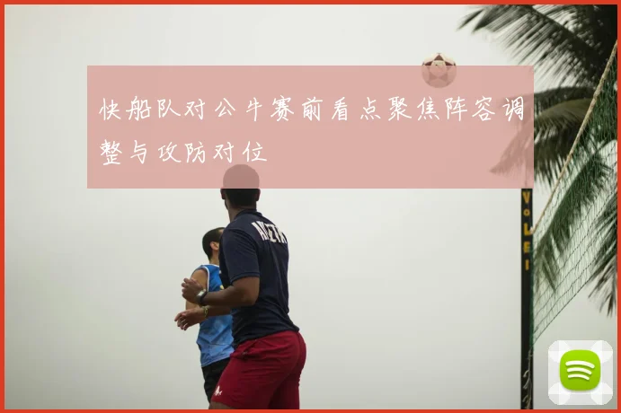 快船队对公牛赛前看点聚焦阵容调整与攻防对位