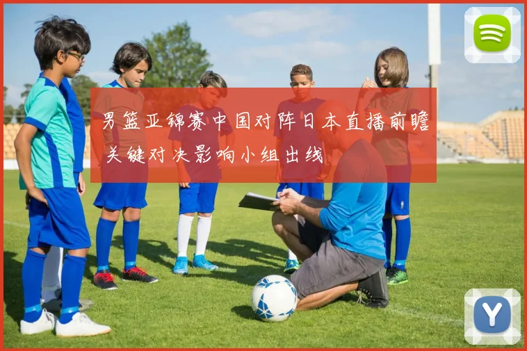 男篮亚锦赛中国对阵日本直播前瞻 关键对决影响小组出线