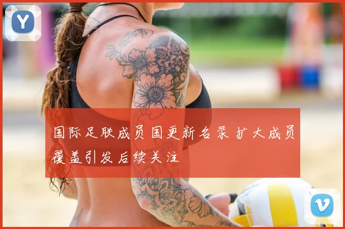 国际足联成员国更新名录 扩大成员覆盖引发后续关注