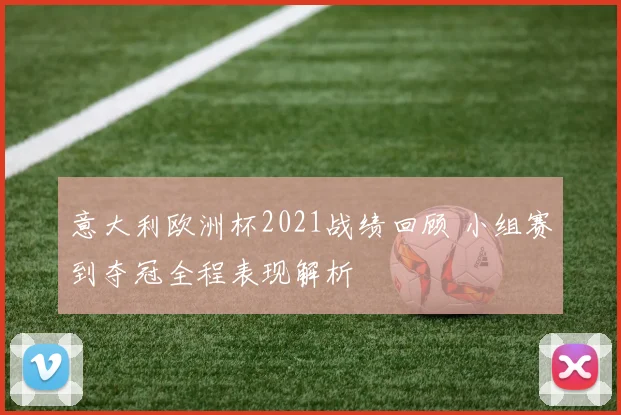 意大利欧洲杯2021战绩回顾 小组赛到夺冠全程表现解析
