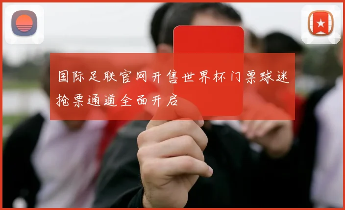 国际足联官网开售世界杯门票球迷抢票通道全面开启