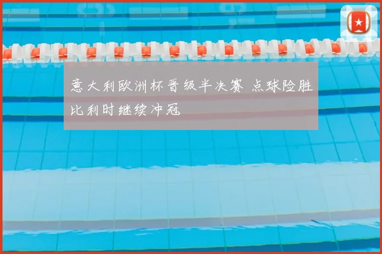 意大利欧洲杯晋级半决赛 点球险胜比利时继续冲冠