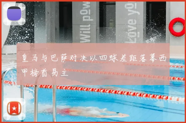 皇马与巴萨对决以四球差距落幕西甲榜首易主