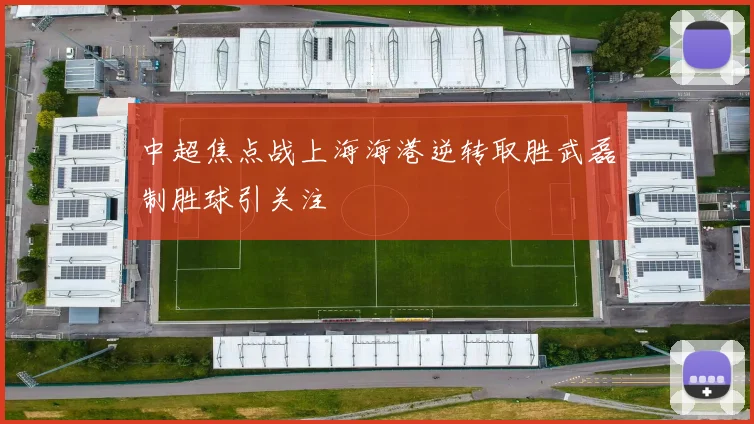 中超焦点战上海海港逆转取胜武磊制胜球引关注