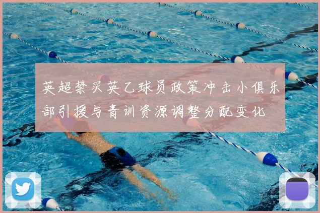 英超禁买英乙球员政策冲击小俱乐部引援与青训资源调整分配变化