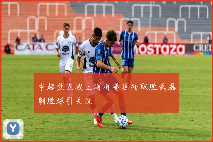 中超焦点战上海海港逆转取胜武磊制胜球引关注