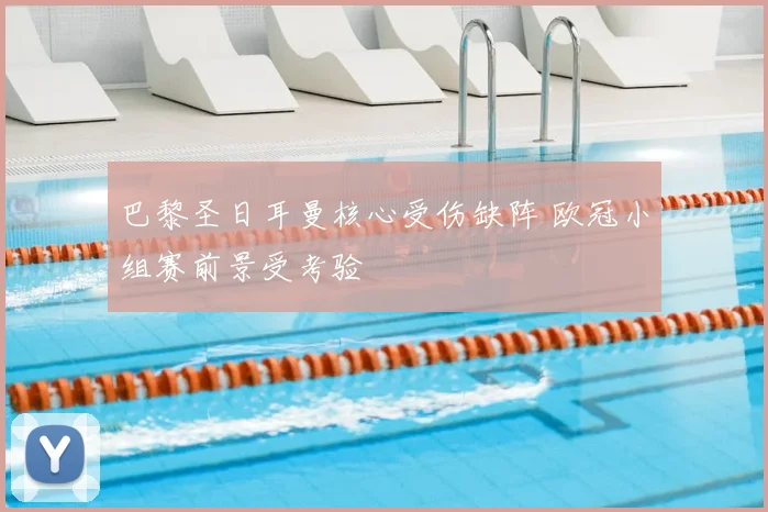巴黎圣日耳曼核心受伤缺阵 欧冠小组赛前景受考验