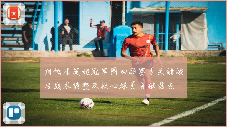 利物浦英超冠军图回顾赛季关键战与战术调整及核心球员贡献盘点