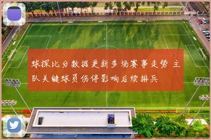 球探比分数据更新多场赛事走势 主队关键球员伤停影响后续排兵