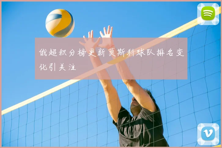 俄超积分榜更新莫斯科球队排名变化引关注