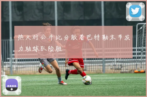 热火对公牛比分胶着巴特勒末节发力助球队险胜