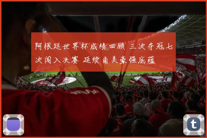 阿根廷世界杯成绩回顾 三次夺冠七次闯入决赛 延续南美豪强底蕴