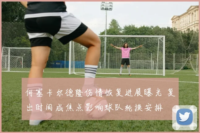 何塞卡尔德隆伤情恢复进展曝光 复出时间成焦点影响球队轮换安排