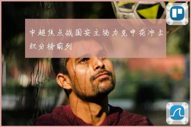 中超焦点战国安主场力克申花冲击积分榜前列