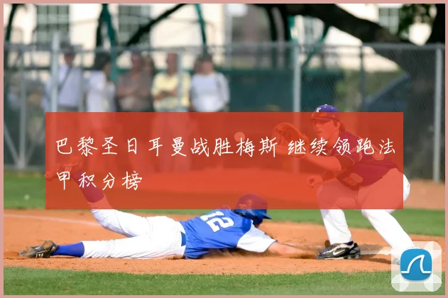 巴黎圣日耳曼战胜梅斯 继续领跑法甲积分榜
