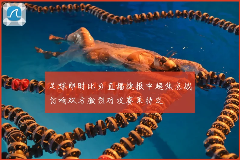 足球即时比分直播捷报中超焦点战打响双方激烈对攻赛果待定