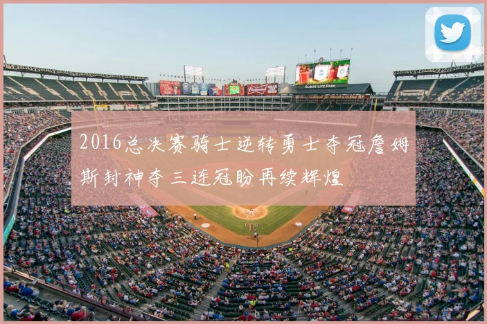 2016总决赛骑士逆转勇士夺冠詹姆斯封神夺三连冠盼再续辉煌