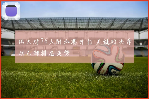 热火对76人附加赛开打 关键对决牵动东部排名走势