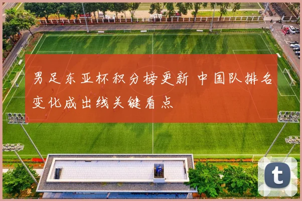 男足东亚杯积分榜更新 中国队排名变化成出线关键看点