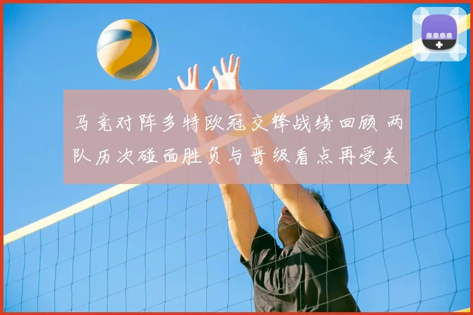 马竞对阵多特欧冠交锋战绩回顾 两队历次碰面胜负与晋级看点再受关注