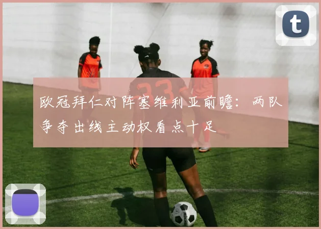 欧冠拜仁对阵塞维利亚前瞻：两队争夺出线主动权看点十足