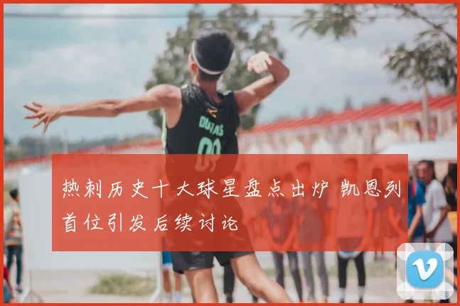 热刺历史十大球星盘点出炉 凯恩列首位引发后续讨论