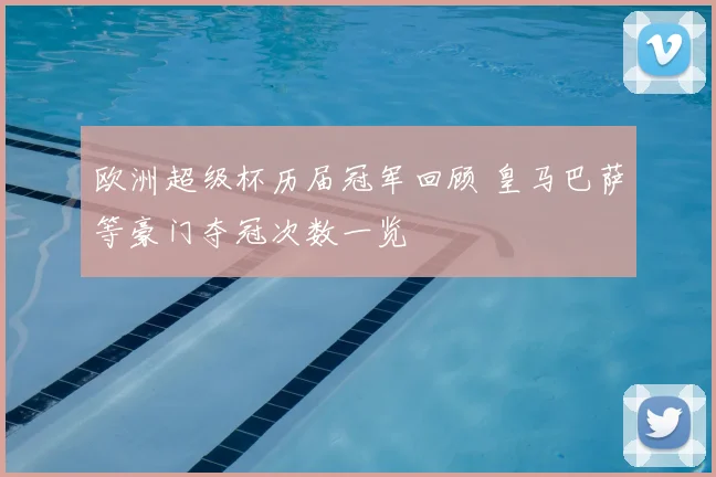 欧洲超级杯历届冠军回顾 皇马巴萨等豪门夺冠次数一览