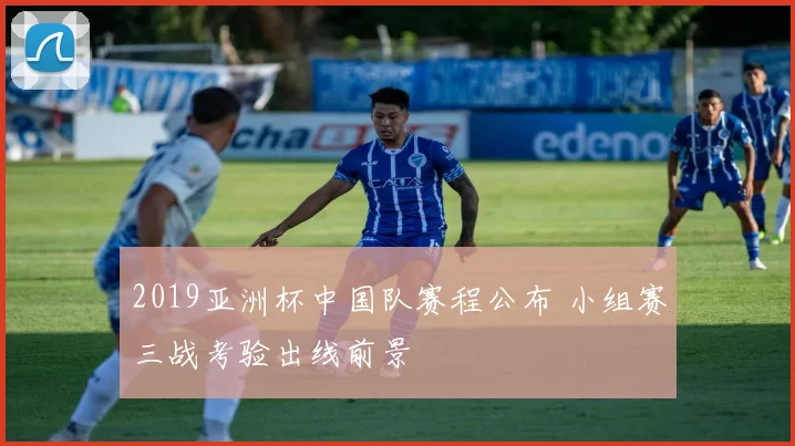 2019亚洲杯中国队赛程公布 小组赛三战考验出线前景