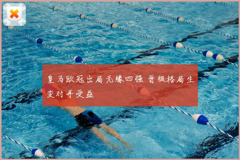 皇马欧冠出局无缘四强 晋级格局生变对手受益