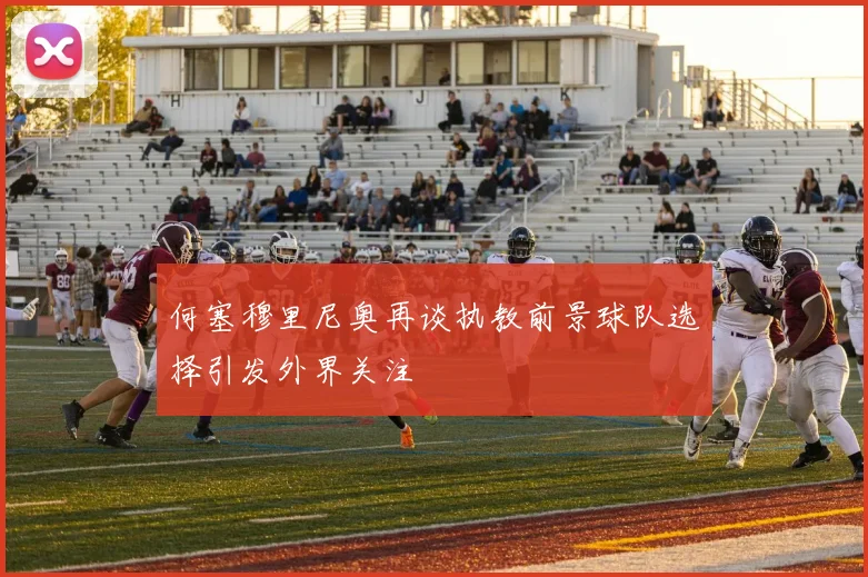 何塞穆里尼奥再谈执教前景球队选择引发外界关注