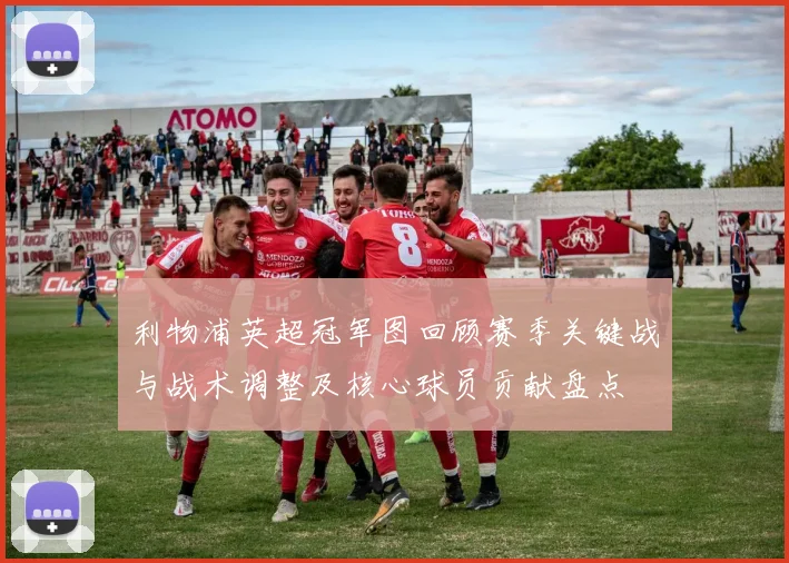 利物浦英超冠军图回顾赛季关键战与战术调整及核心球员贡献盘点