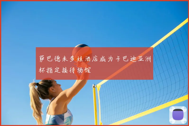 萨巴德米多娃酒店成为卡巴迪亚洲杯指定接待场馆