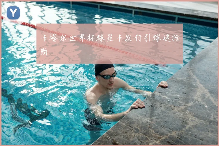 卡塔尔世界杯球星卡发行引球迷抢购