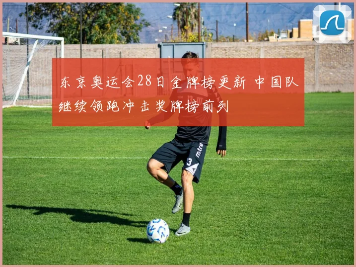 东京奥运会28日金牌榜更新 中国队继续领跑冲击奖牌榜前列