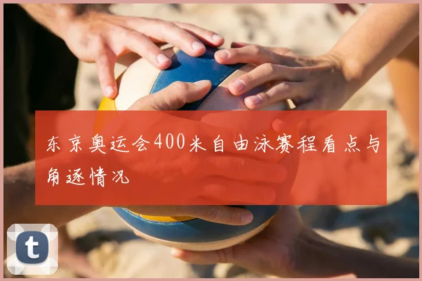 东京奥运会400米自由泳赛程看点与角逐情况