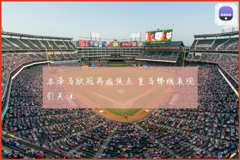 本泽马欧冠再成焦点 皇马锋线表现引关注