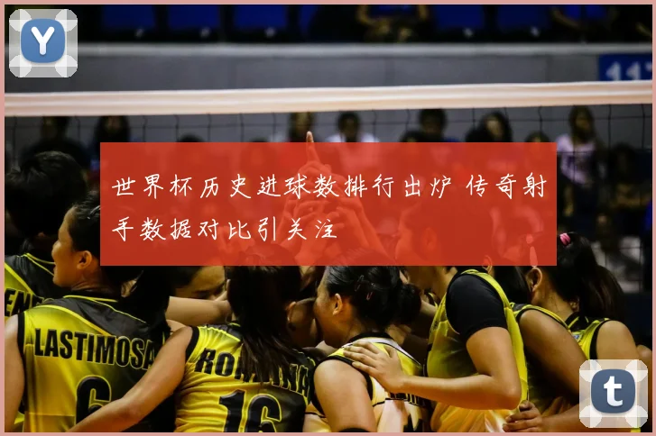 世界杯历史进球数排行出炉 传奇射手数据对比引关注