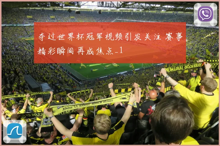 夺过世界杯冠军视频引发关注 赛事精彩瞬间再成焦点_1