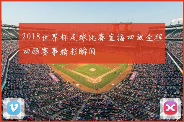 2018世界杯足球比赛直播回放全程回顾赛事精彩瞬间