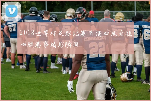 2018世界杯足球比赛直播回放全程回顾赛事精彩瞬间
