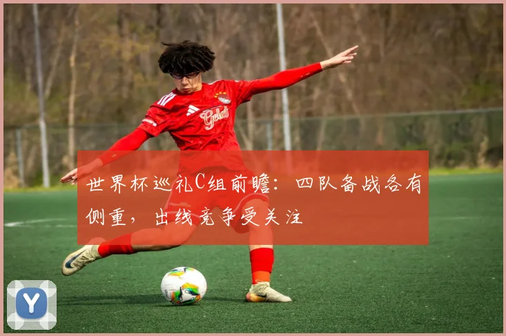 世界杯巡礼C组前瞻：四队备战各有侧重，出线竞争受关注